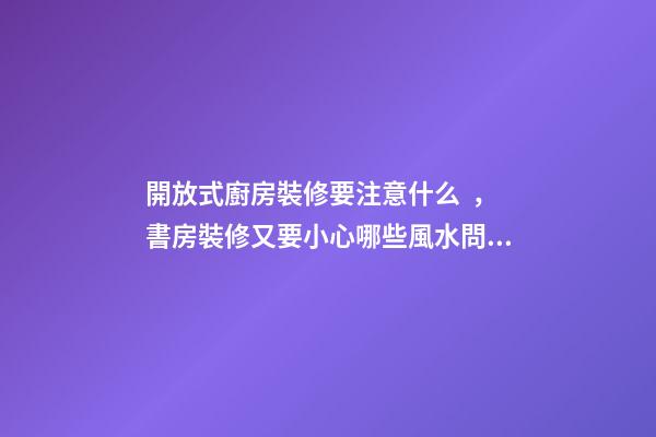 開放式廚房裝修要注意什么，書房裝修又要小心哪些風水問題？